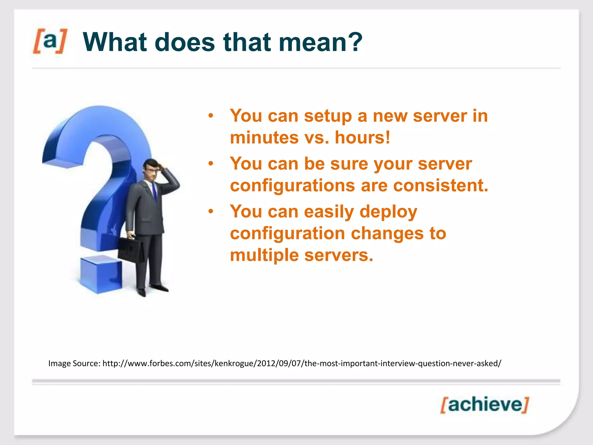 What does that mean?

                                       • You can setup a new server in
                                         minutes vs. hours!
                                       • You can be sure your server
                                         configurations are consistent.
                                       • You can easily deploy
                                         configuration changes to
                                         multiple servers.




Image Source: http://www.forbes.com/sites/kenkrogue/2012/09/07/the-most-important-interview-question-never-asked/
 