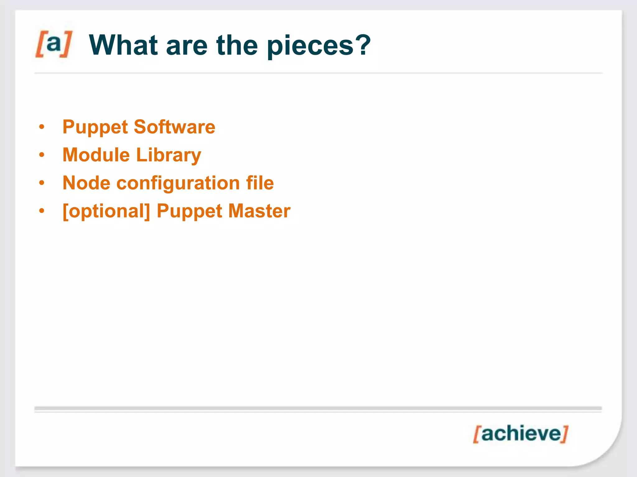 What are the pieces?

•   Puppet Software
•   Module Library
•   Node configuration file
•   [optional] Puppet Master
 