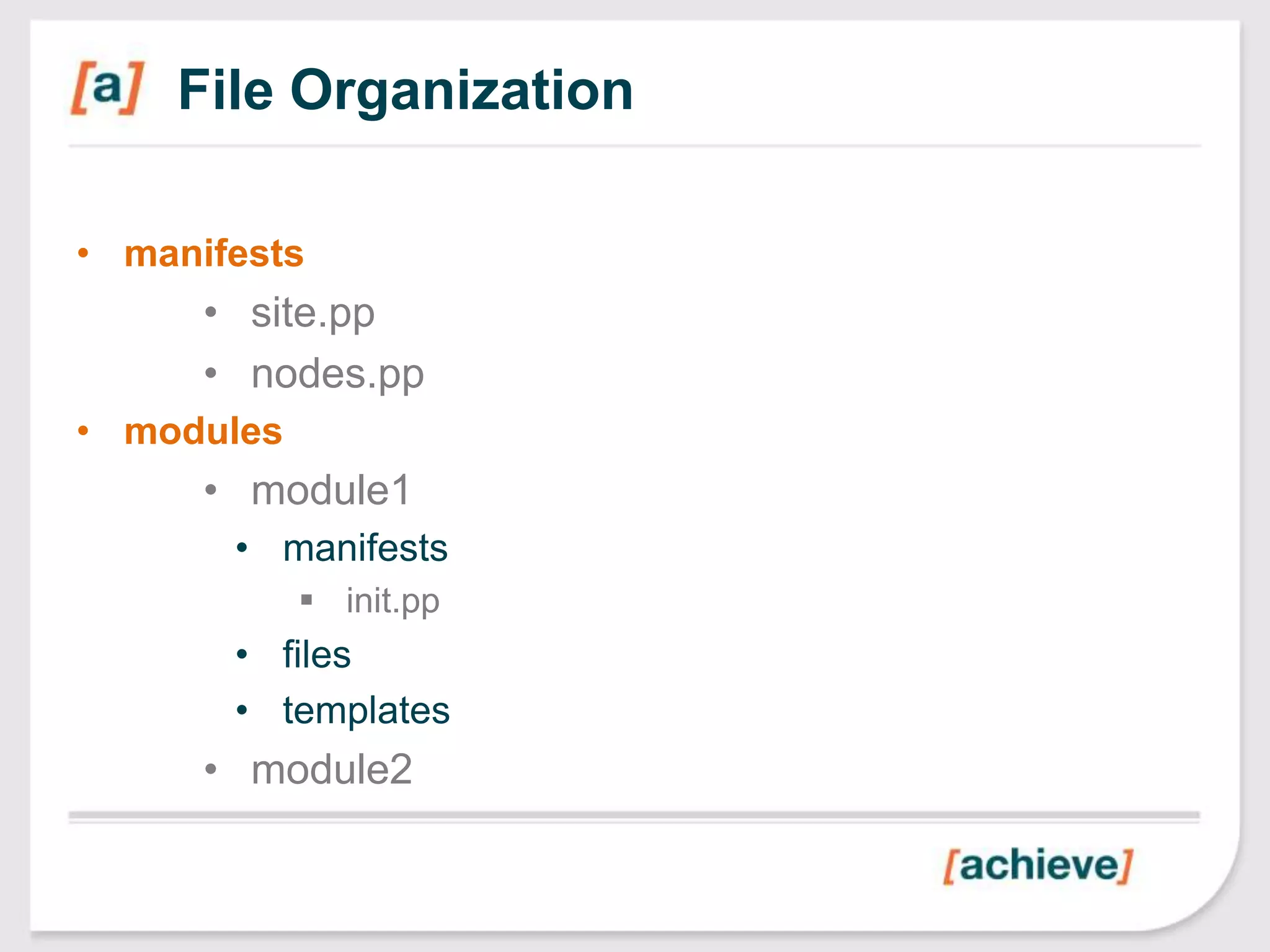 File Organization

• manifests
      • site.pp
      • nodes.pp
• modules
      • module1
       • manifests
             init.pp
       • files
       • templates
      • module2
 