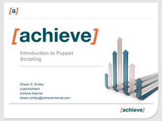 Introduction to Puppet
Scripting




Shawn S. Smiley
Lead Architect
Achieve Internet
shawn.smiley@achieveinternet.com
 