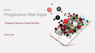 Progressive Web Apps
Engaging Customers Through the Web
Chris Love
 