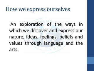 How we express ourselves
An exploration of the ways in
which we discover and express our
nature, ideas, feelings, beliefs and
values through language and the
arts.
 