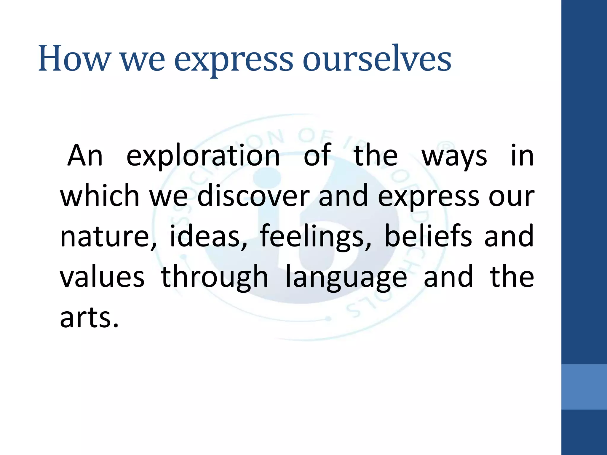How we express ourselves
An exploration of the ways in
which we discover and express our
nature, ideas, feelings, beliefs and
values through language and the
arts.
 