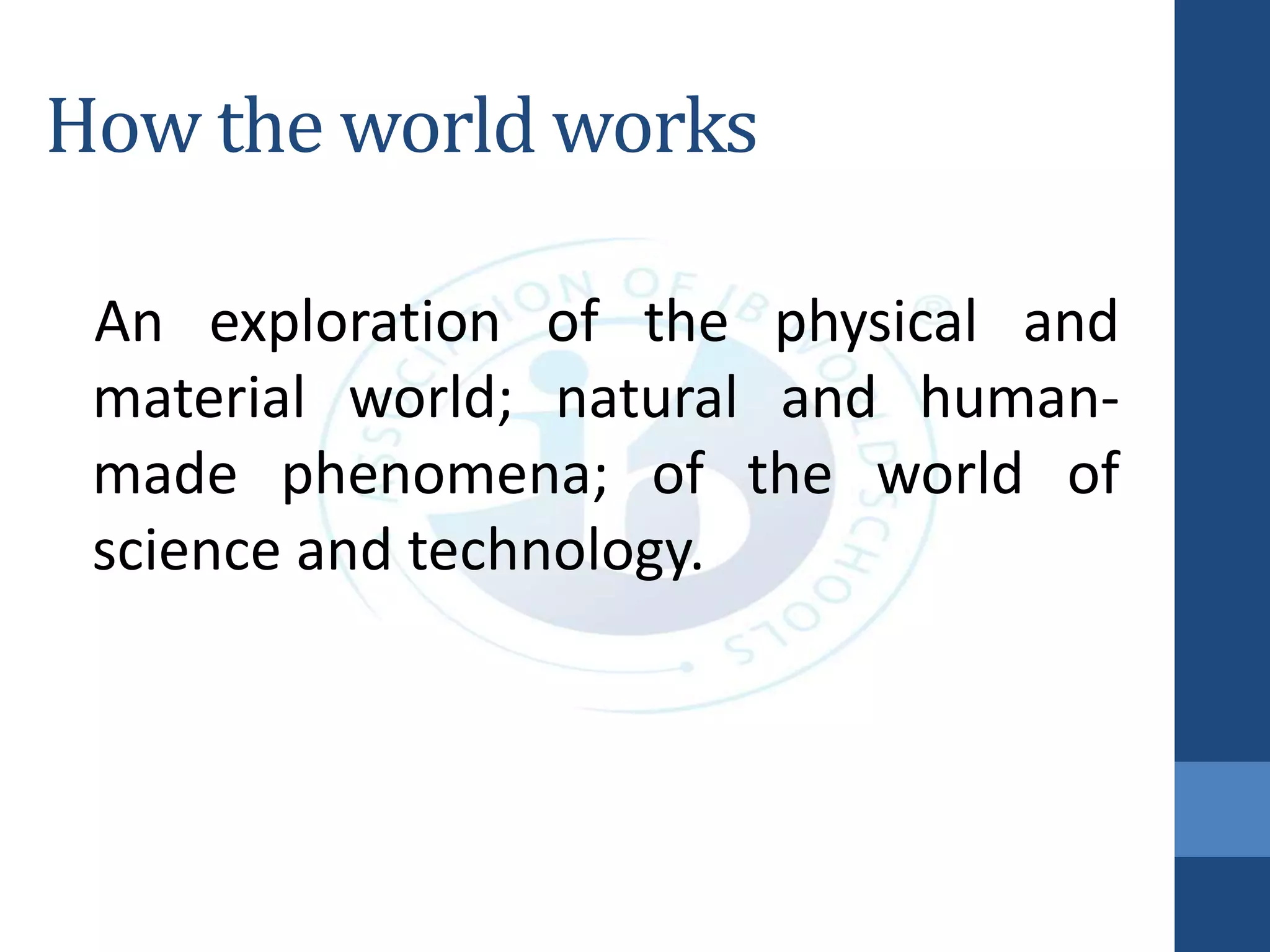 How the world works
An exploration of the physical and
material world; natural and human-
made phenomena; of the world of
science and technology.
 