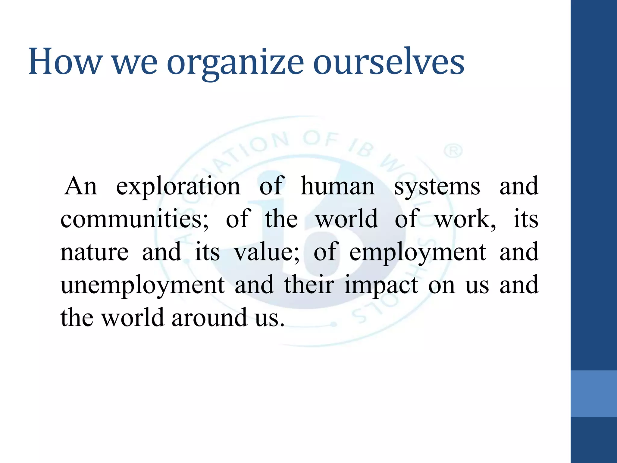 How we organize ourselves
An exploration of human systems and
communities; of the world of work, its
nature and its value; of employment and
unemployment and their impact on us and
the world around us.
 