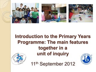 Introduction to the Primary Years
 Programme: The main features
           together in a
          unit of inquiry

      11th September 2012
 