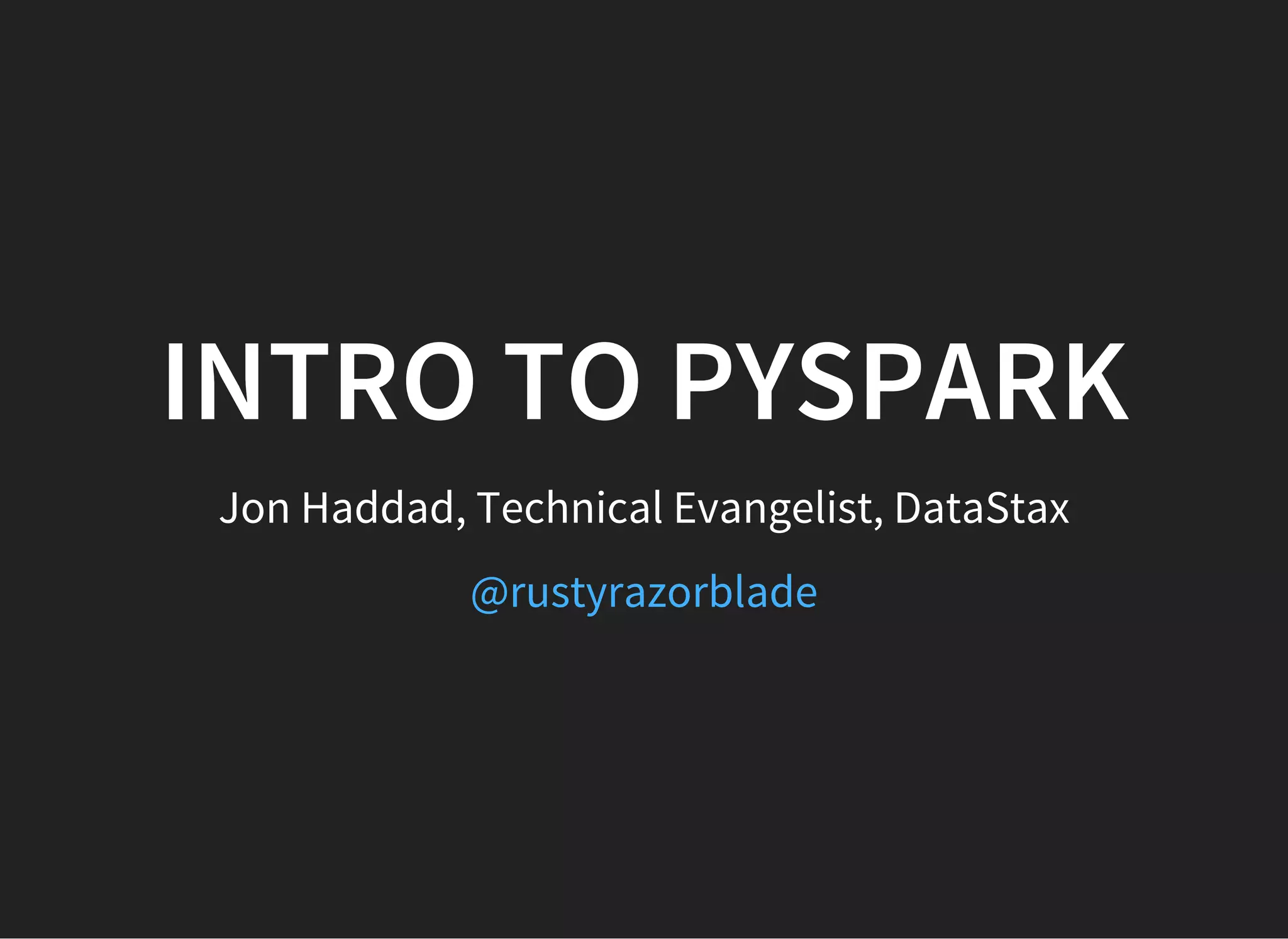 INTRO TO PYSPARK Jon Haddad, Technical Evangelist, DataStax @rustyrazorblade 