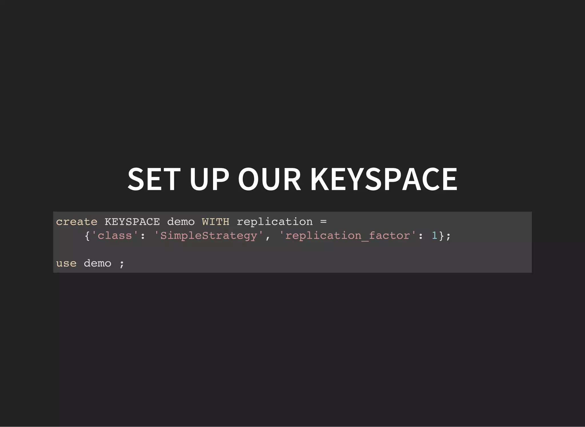 SET UP OUR KEYSPACE create KEYSPACE demo WITH replication = {'class': 'SimpleStrategy', 'replication_factor': 1}; use demo ; 