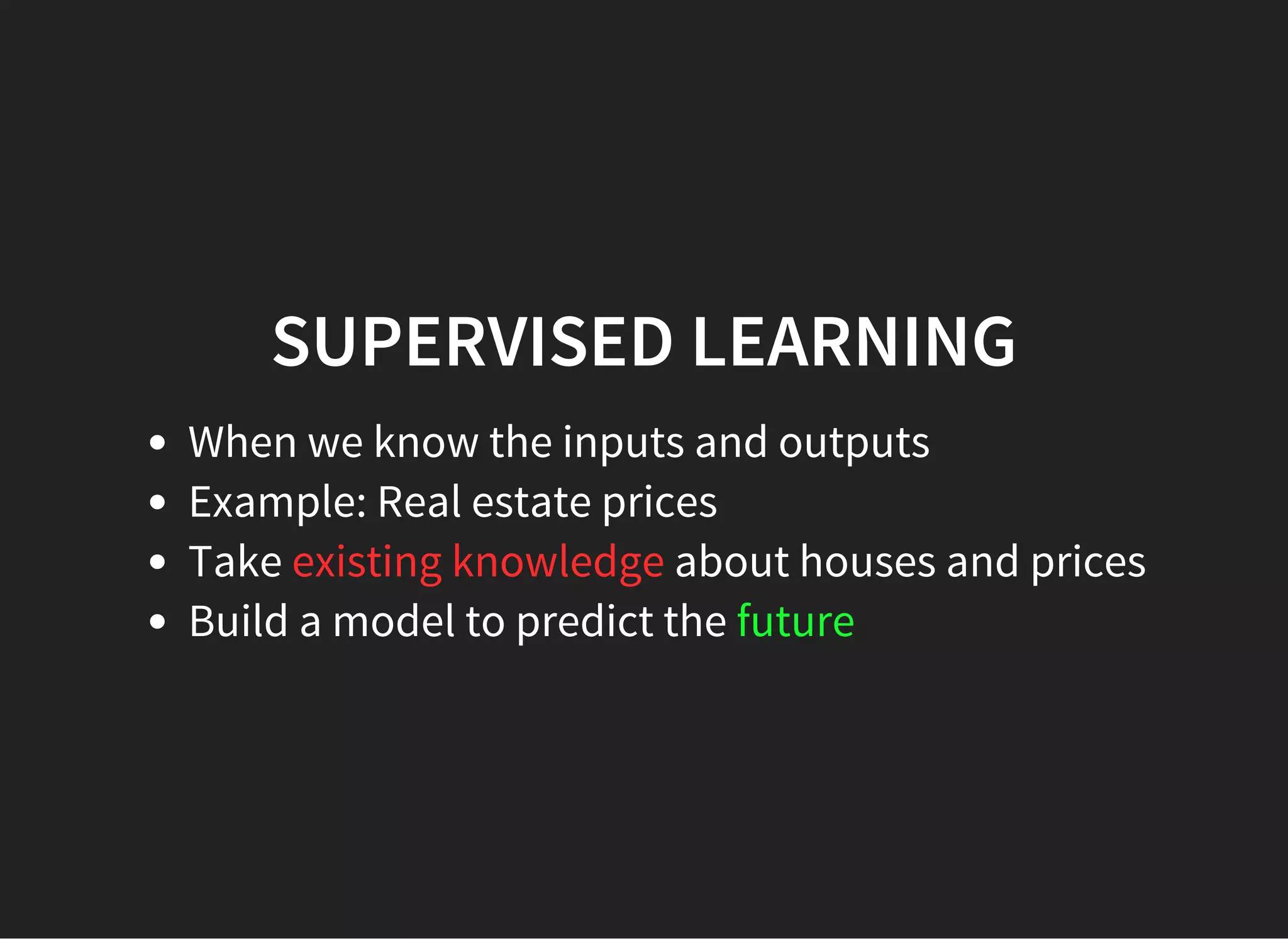 SUPERVISED LEARNING When we know the inputs and outputs Example: Real estate prices Take existing knowledge about houses and prices Build a model to predict the future 