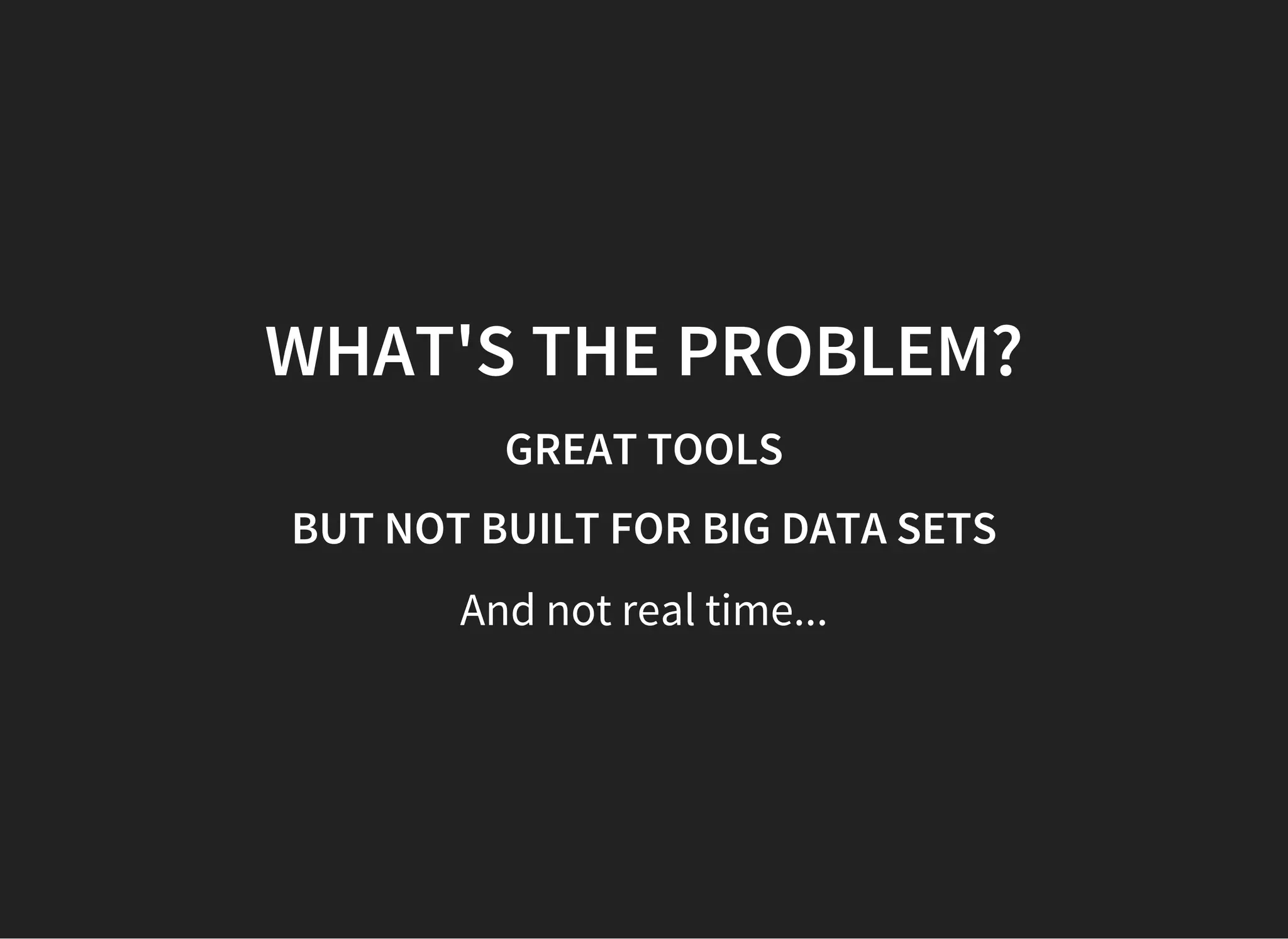 WHAT'S THE PROBLEM? GREAT TOOLS BUT NOT BUILT FOR BIG DATA SETS And not real time... 
