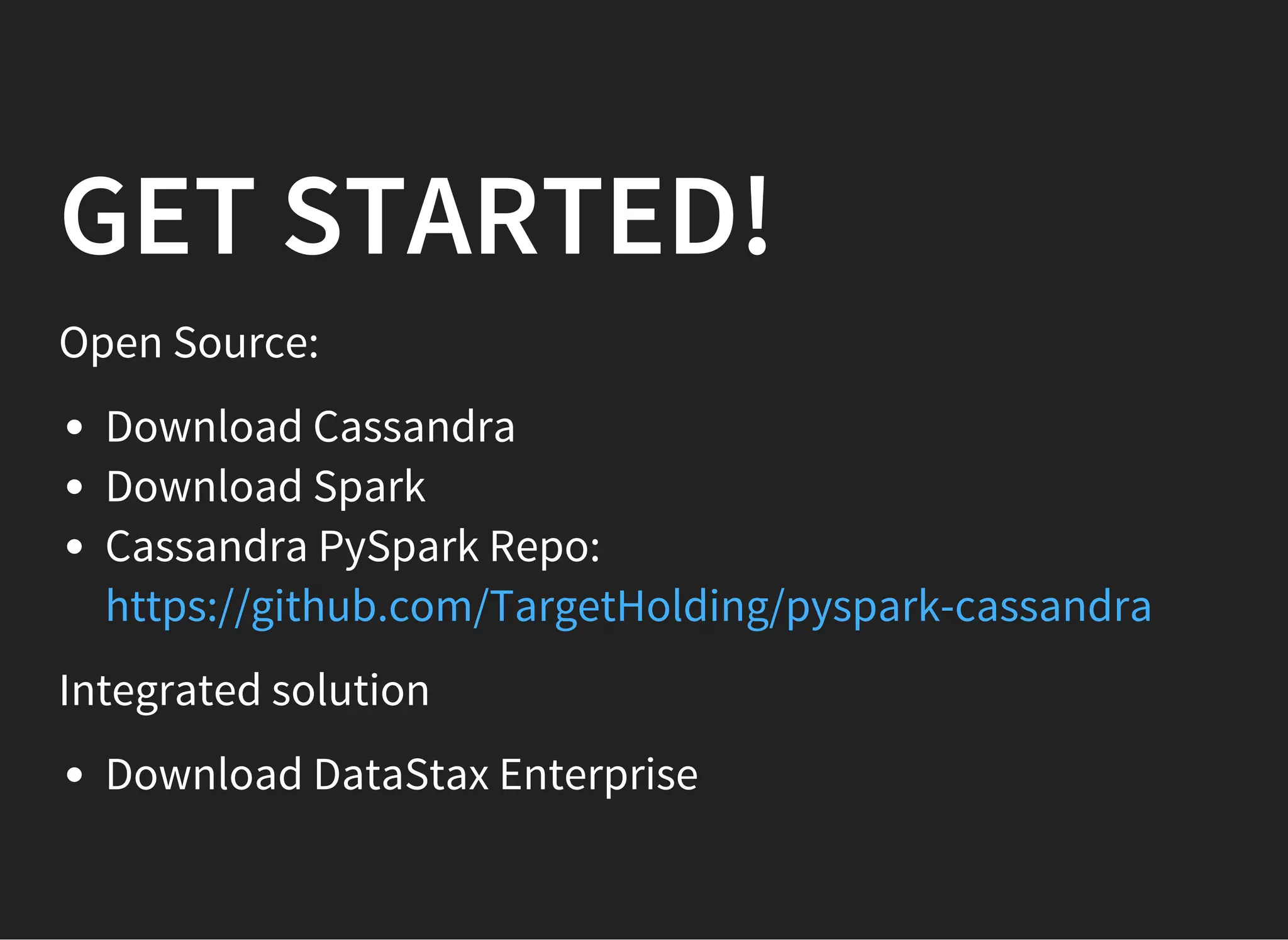 GET STARTED! Open Source: Download Cassandra Download Spark Cassandra PySpark Repo: https://github.com/TargetHolding/pyspark-cassandra Integrated solution Download DataStax Enterprise 