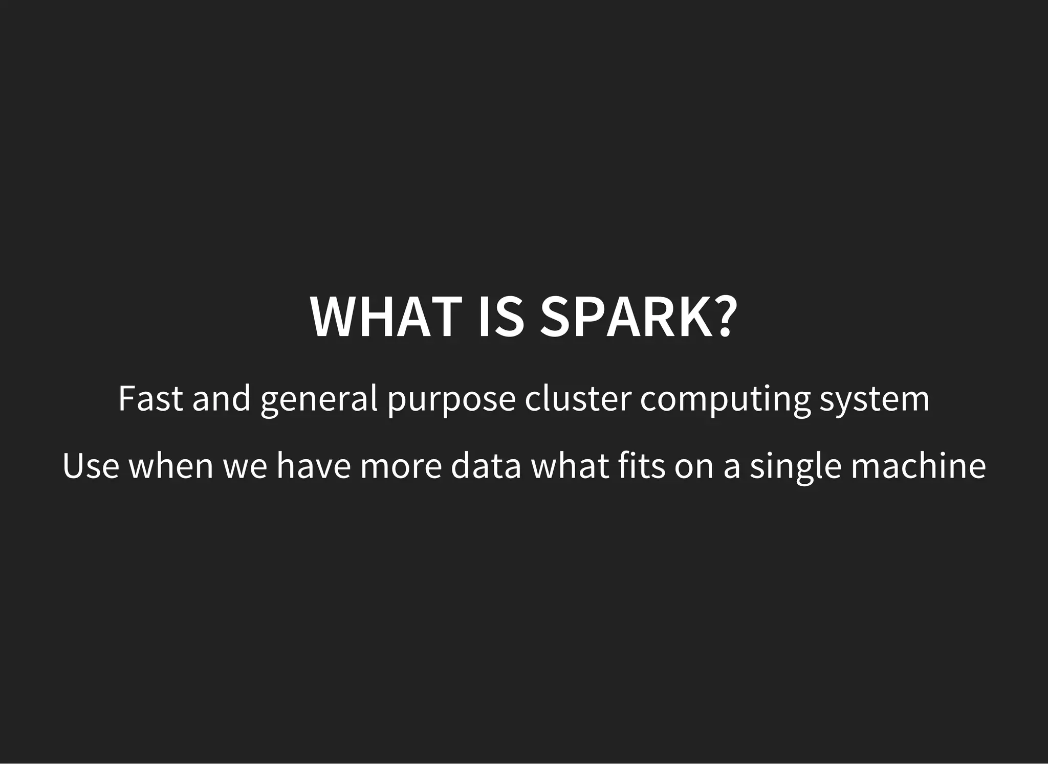 Use when we have more data what fits on a single machine WHAT IS SPARK? Fast and general purpose cluster computing system 