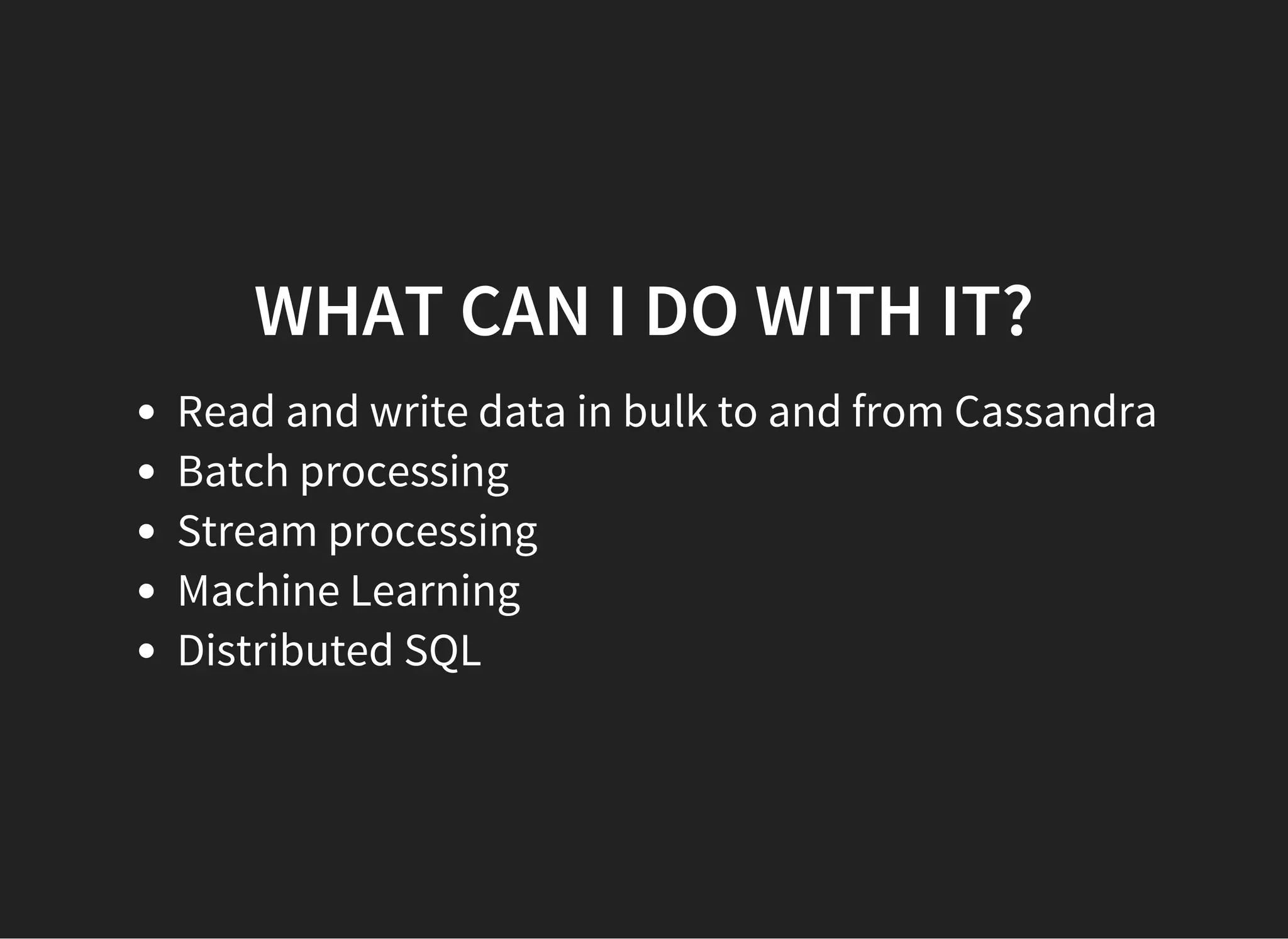 WHAT CAN I DO WITH IT? Read and write data in bulk to and from Cassandra Batch processing Stream processing Machine Learning Distributed SQL 