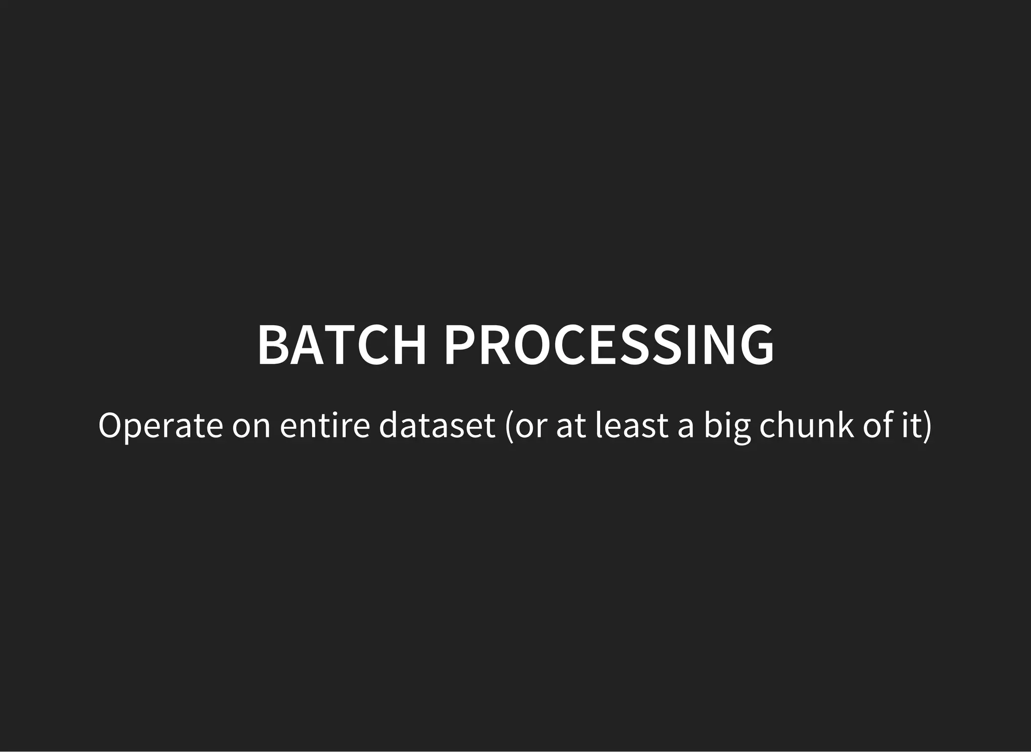 Operate on entire dataset (or at least a big chunk of it) BATCH PROCESSING 