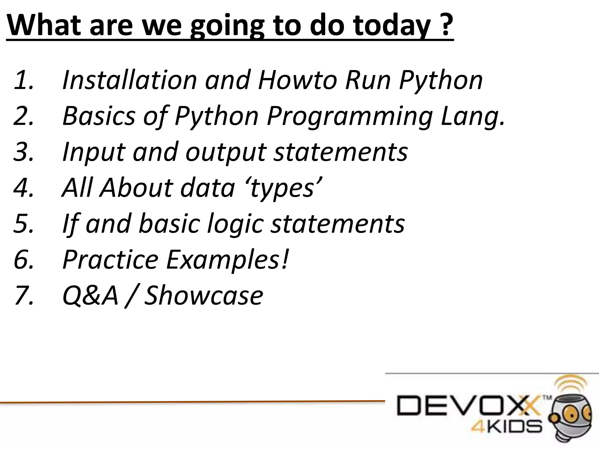 What are we going to do today ?
1. Python and PyCharm
2. Basics of Python Programming
3. Input and output statements
4. Different data ‘types’
5. If and basic logic statements
6. Practice Examples!
7. Q&A / Showcase
 