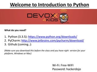 Welcome to Introduction to Python
What do you need?
1. Python: https://www.python.org/downloads/
2. PyCharm: http://www.jetbrains.com/pycharm/download/
This software has been downloaded for you on the computers in the lab.
Wi-Fi: OSCON
Password: need update
 