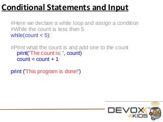Conditional Statements and Input
#Here we declare a while loop and assign a condition
#While the count is less then 5
while(count < 5):
#Print what the count is and add one to the count
print('The count is: ', count)
count = count + 1
print ('This program is done!')
 
