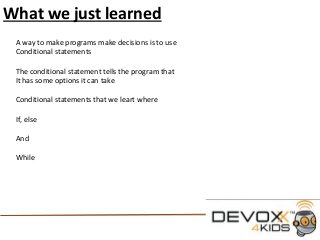 What we just learned
A way to make programs make decisions is to use
Conditional statements
The conditional statement tells the program that
It has some options it can take
Conditional statements that we leart where
If, else
And
While
 