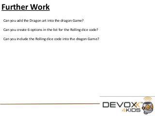 Further Work
Can you add the Dragon art into the dragon Game?
Can you create 6 options in the list for the Rolling dice code?
Can you include the Rolling dice code into the dragon Game?
 