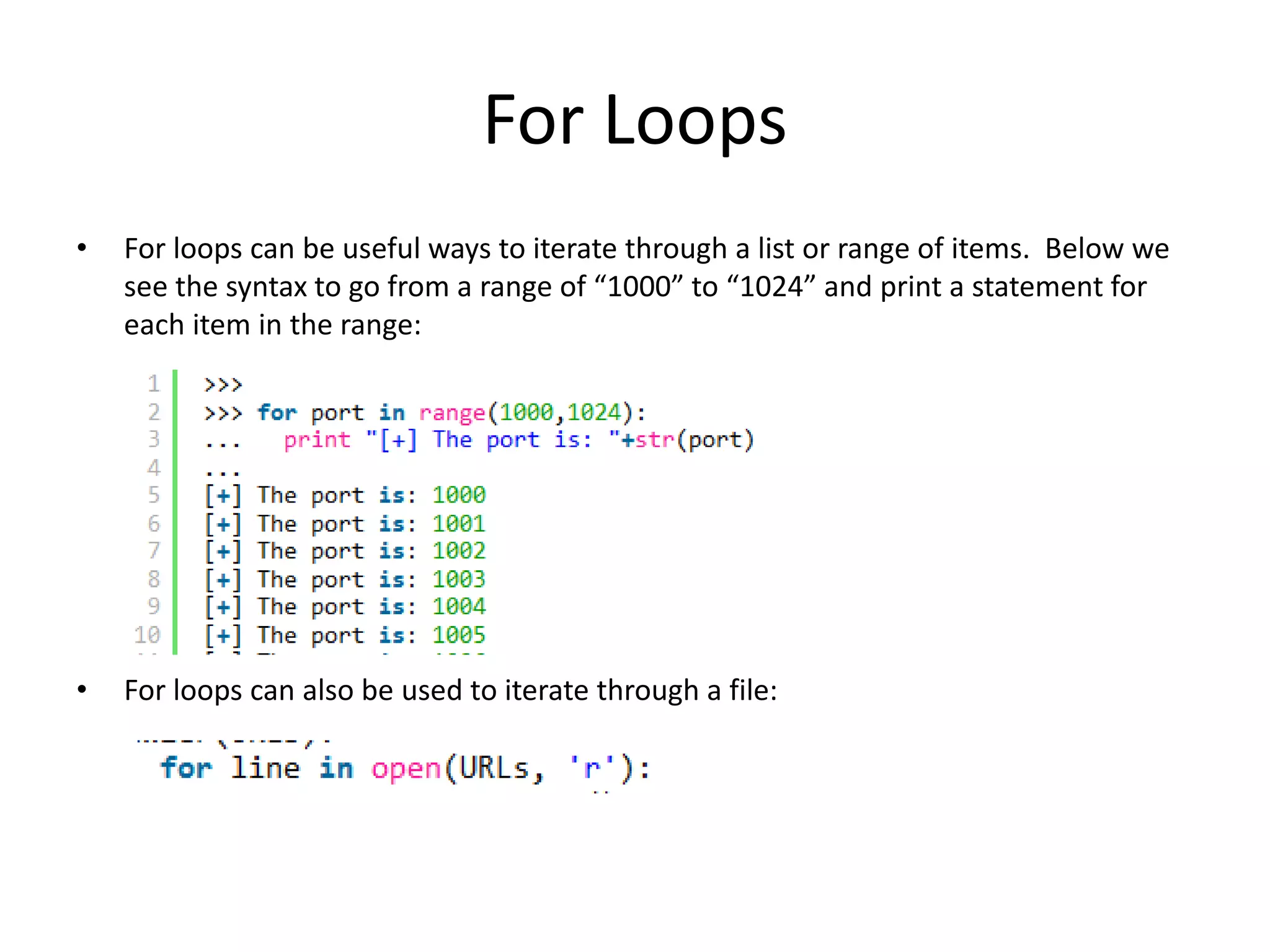 For Loops • For loops can be useful ways to iterate through a list or range of items. Below we see the syntax to go from a range of “1000” to “1024” and print a statement for each item in the range: • For loops can also be used to iterate through a file: 