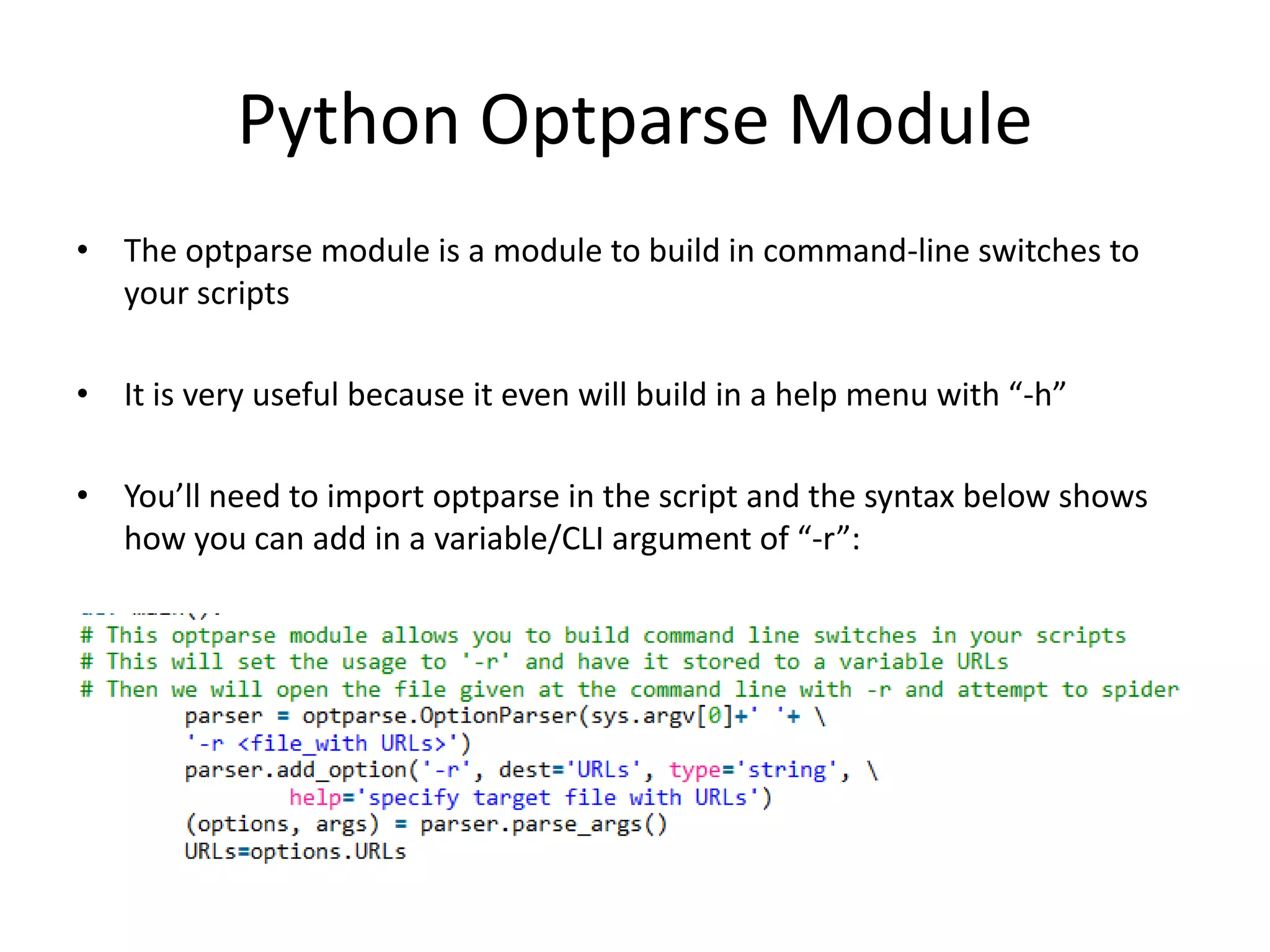 Python Optparse Module • The optparse module is a module to build in command-line switches to your scripts • It is very useful because it even will build in a help menu with “-h” • You’ll need to import optparse in the script and the syntax below shows how you can add in a variable/CLI argument of “-r”: 