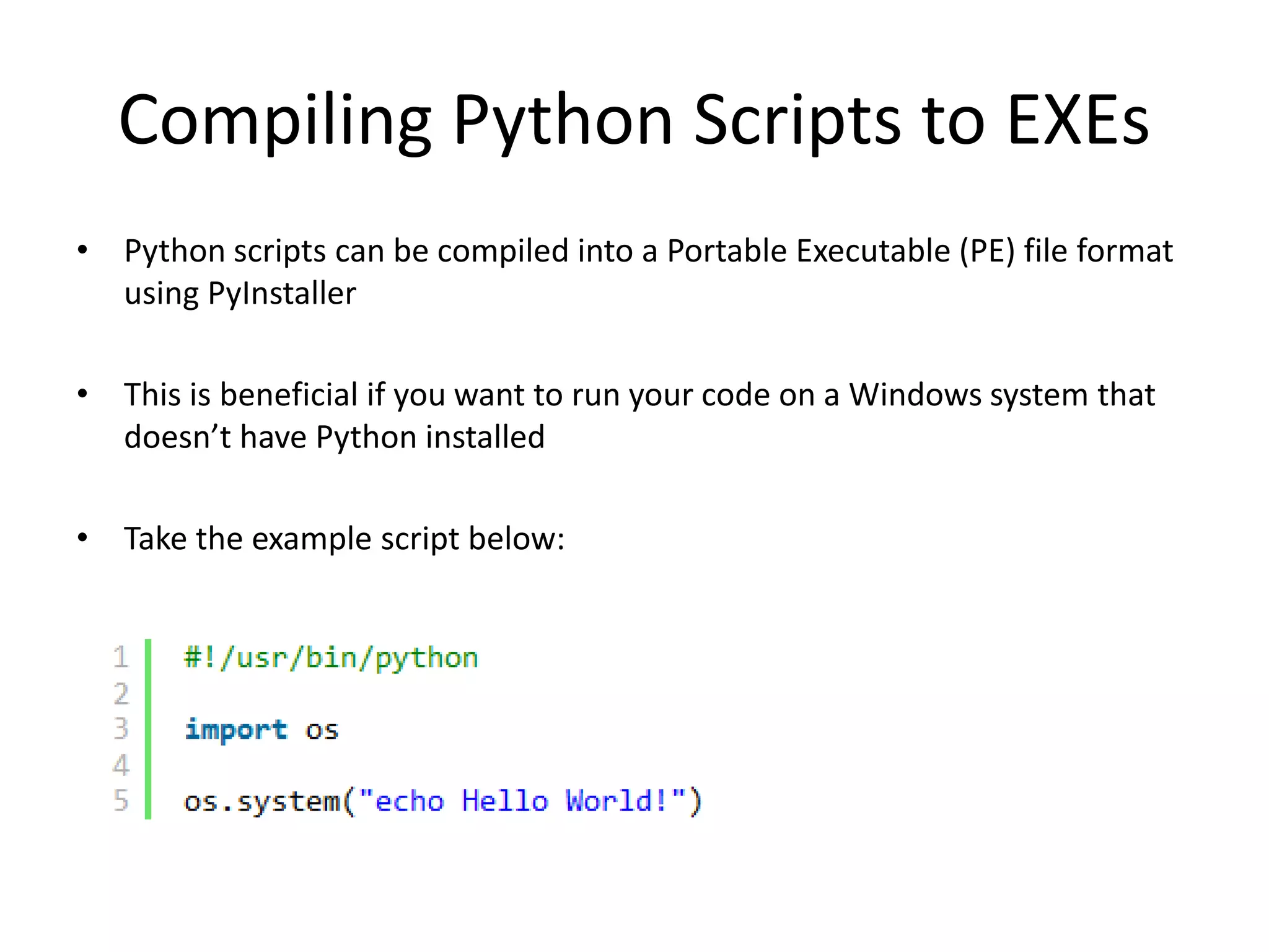 Compiling Python Scripts to EXEs • Python scripts can be compiled into a Portable Executable (PE) file format using PyInstaller • This is beneficial if you want to run your code on a Windows system that doesn’t have Python installed • Take the example script below: 