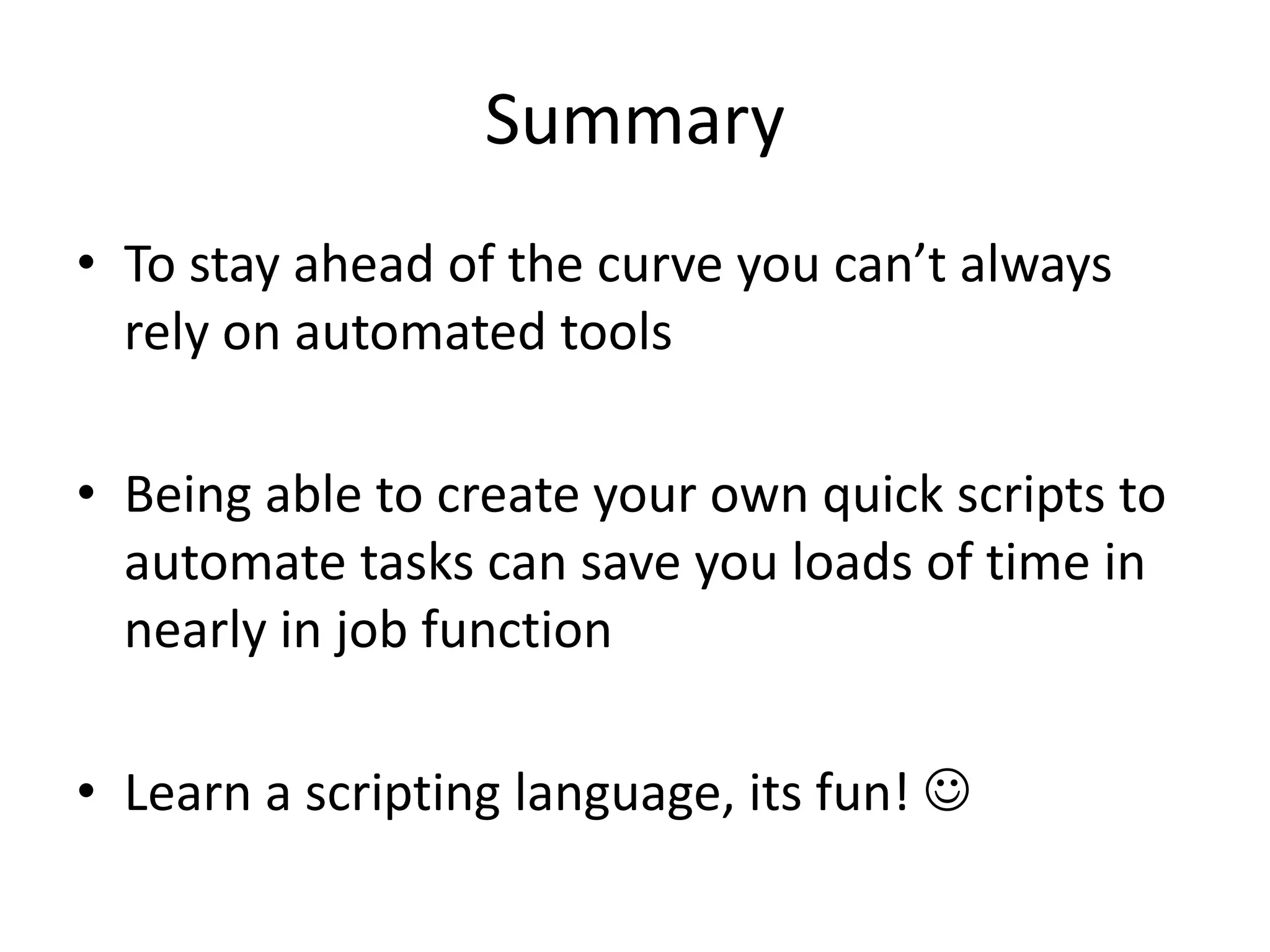 Summary • To stay ahead of the curve you can’t always rely on automated tools • Being able to create your own quick scripts to automate tasks can save you loads of time in nearly in job function • Learn a scripting language, its fun!  