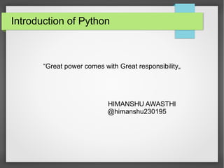 Introduction of Python
“Great power comes with Great responsibility„
HIMANSHU AWASTHI
@himanshu230195
 