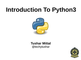 Tushar Mittal
@techytushar
Introduction To Python3
 