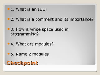 CheckpointCheckpoint
1. What is an IDE?
2. What is a comment and its importance?
3. How is white space used in
programming?
4. What are modules?
5. Name 2 modules
 