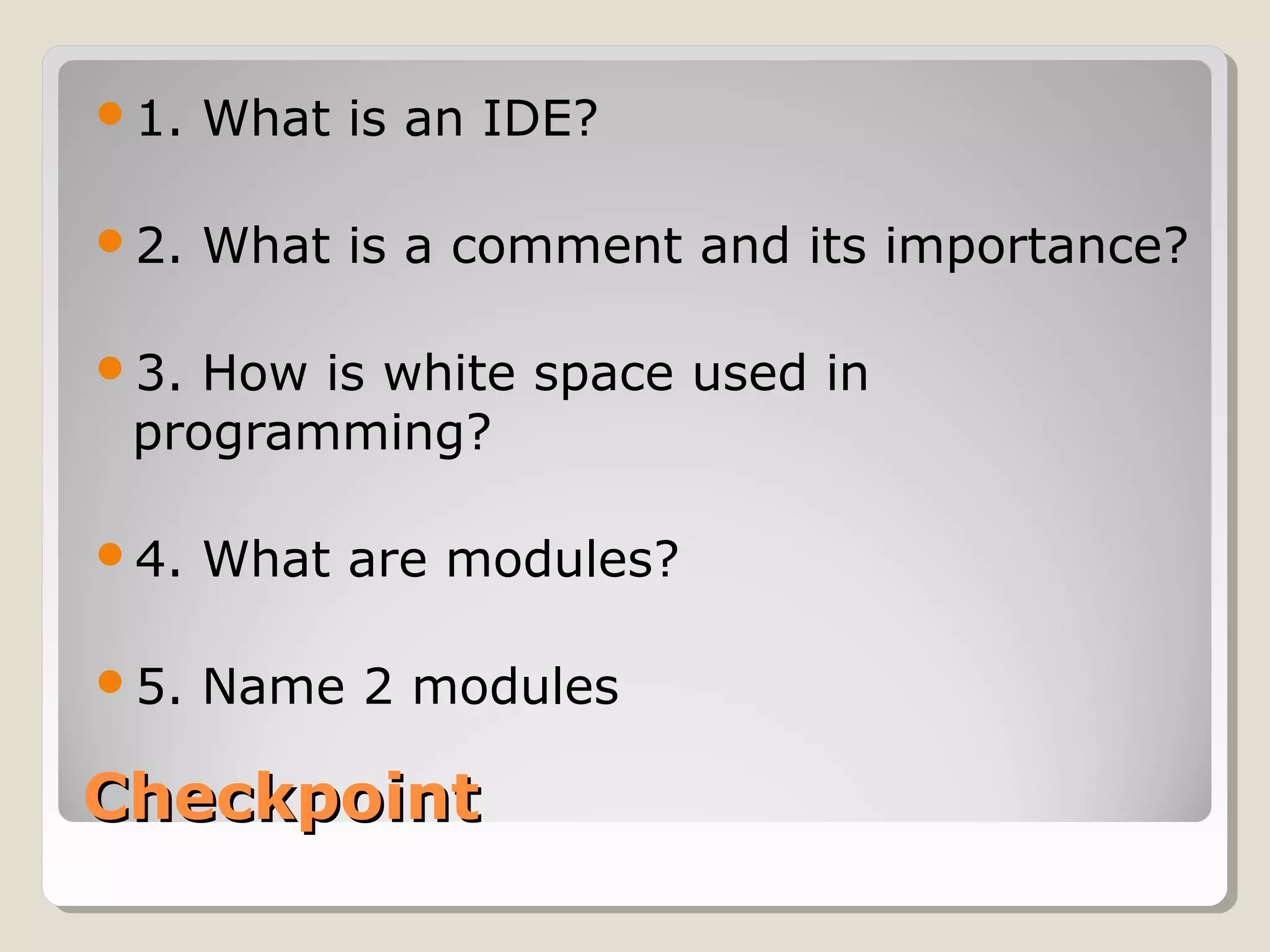 CheckpointCheckpoint
1. What is an IDE?
2. What is a comment and its importance?
3. How is white space used in
programming?
4. What are modules?
5. Name 2 modules
 