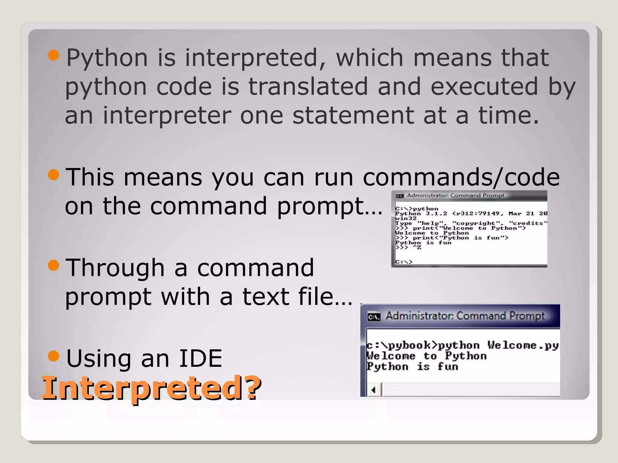 Interpreted?Interpreted?
Python is interpreted, which means that
python code is translated and executed by
an interpreter one statement at a time.
This means you can run commands/code
on the command prompt…
Through a command
prompt with a text file…
Using an IDE
 