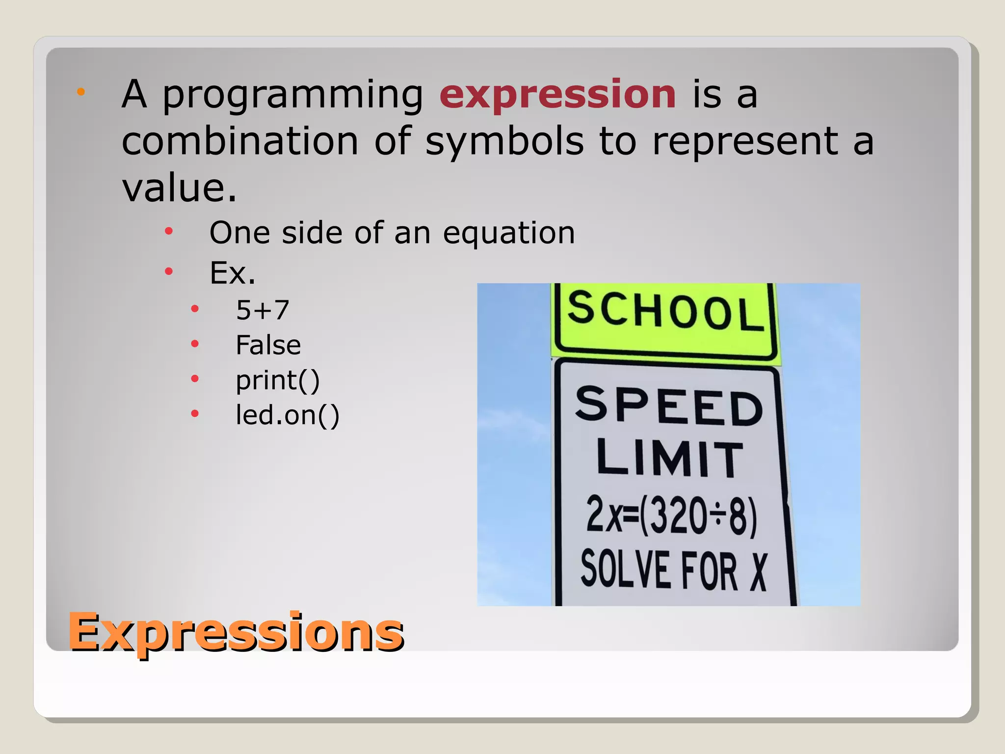ExpressionsExpressions
• A programming expression is a
combination of symbols to represent a
value.
• One side of an equation
• Ex.
• 5+7
• False
• print()
• led.on()
 
