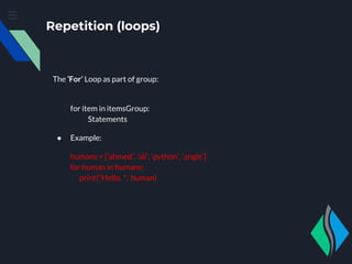 Repetition (loops)
The ‘For’ Loop as part of group:
for item in itemsGroup:
Statements
● Example:
humans = [‘ahmed’, ‘ali’, ‘python’, ‘angle’]
for human in humans:
print("Hello, ", human)
 