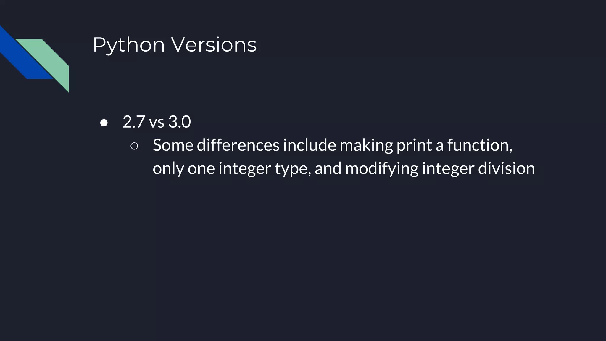 Python Versions
● 2.7 vs 3.0
○ Some differences include making print a function,
only one integer type, and modifying integer division
 