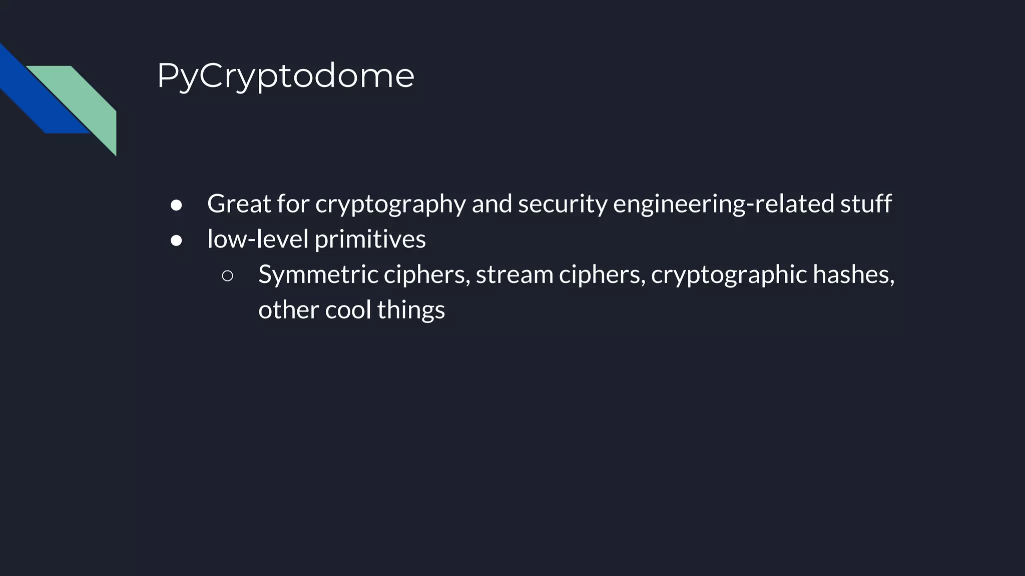 PyCryptodome
● Great for cryptography and security engineering-related stuff
● low-level primitives
○ Symmetric ciphers, stream ciphers, cryptographic hashes,
other cool things
 