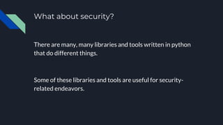 What about security?
There are many, many libraries and tools written in python
that do different things.
Some of these libraries and tools are useful for security-
related endeavors.
 