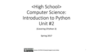 <High School>
Computer Science:
Introduction to Python
Unit #2
(Covering CPython 3)
Spring 2017
License: CC BY-SA 4.0 (except images), by Jay Coskey 1
 
