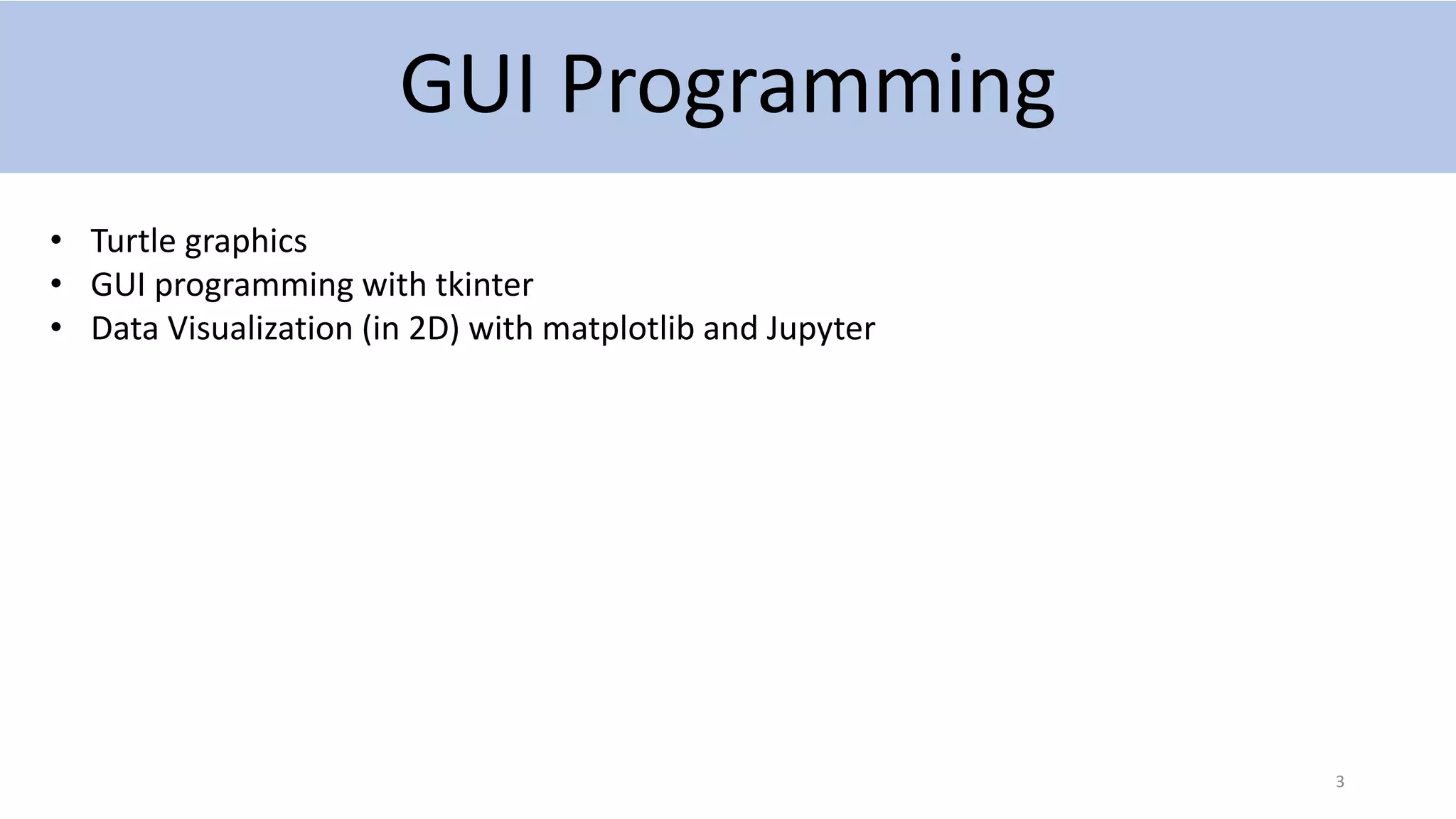 GUI Programming
3
• Turtle graphics
• GUI programming with tkinter
• Data Visualization (in 2D) with matplotlib and Jupyter
 