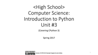 <High School>
Computer Science:
Introduction to Python
Unit #3
(Covering CPython 3)
Spring 2017
License: CC BY-SA 4.0 (except images), by Jay Coskey 1
 