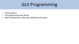 GUI Programming
3
• Turtle graphics
• GUI programming with tkinter
• Data Visualization (in 2D) with matplotlib and Jupyter
 