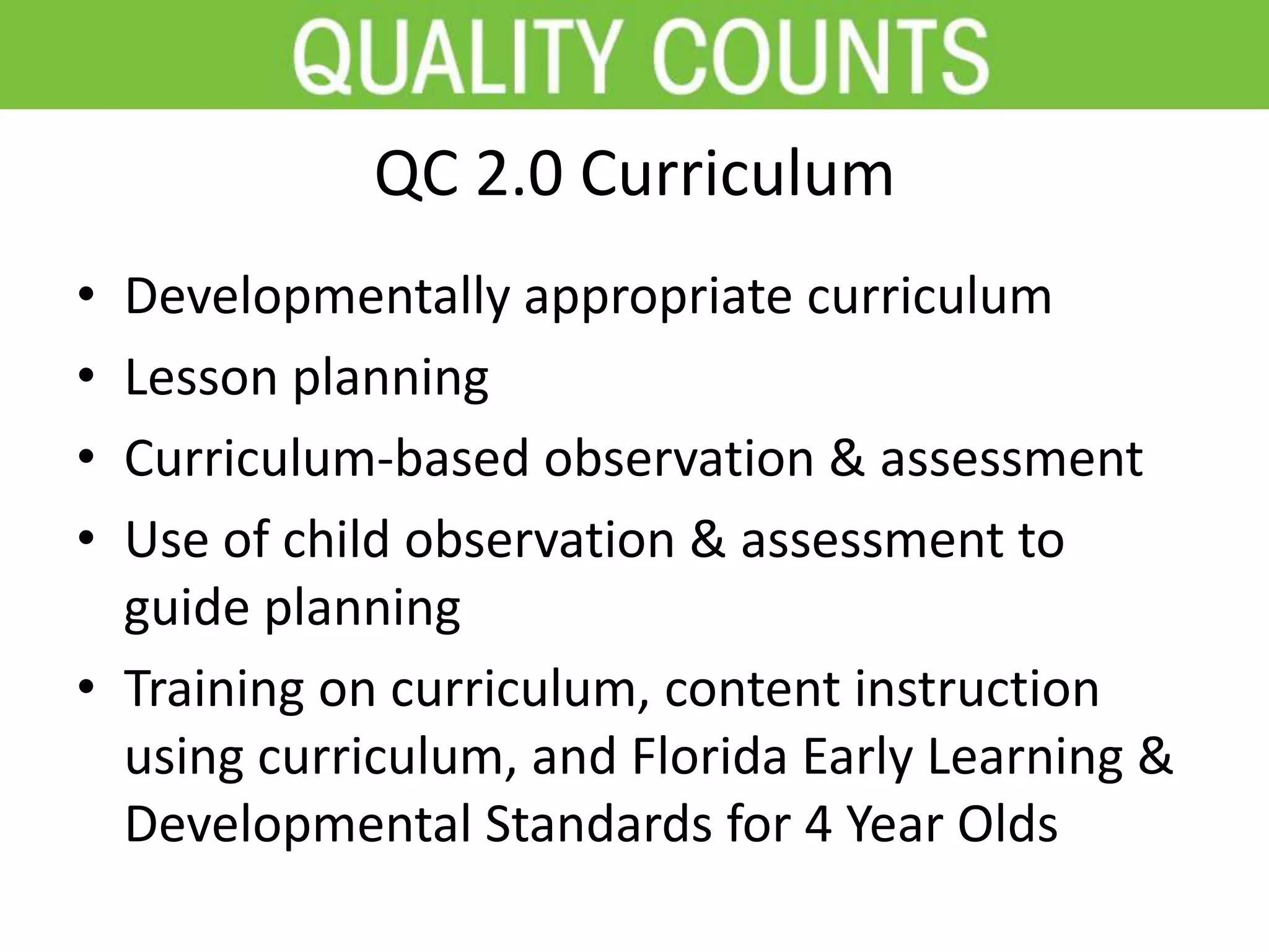 QC 2.0 Curriculum
• Developmentally appropriate curriculum
• Lesson planning
• Curriculum-based observation & assessment
• Use of child observation & assessment to
guide planning
• Training on curriculum, content instruction
using curriculum, and Florida Early Learning &
Developmental Standards for 4 Year Olds
 
