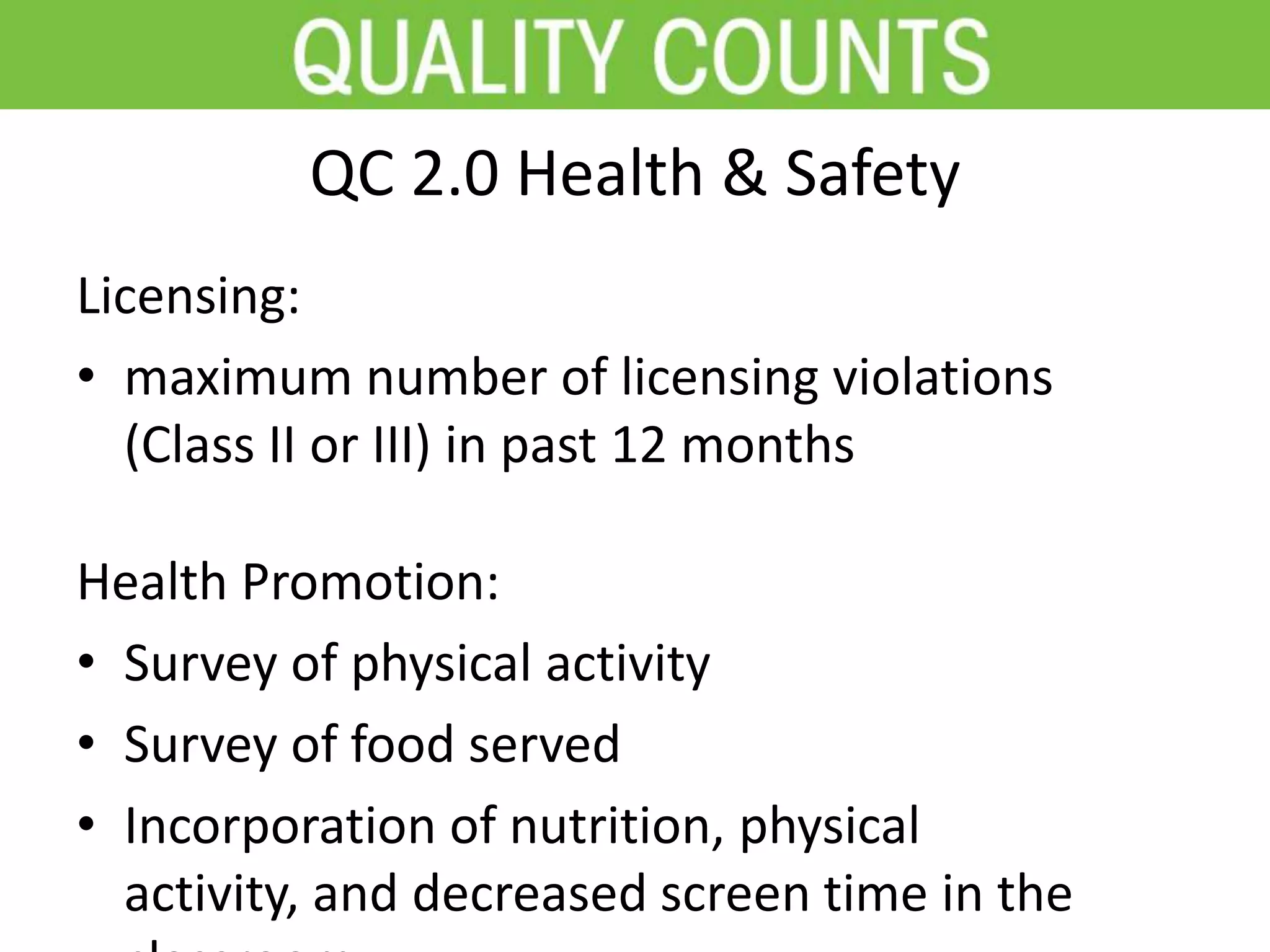 QC 2.0 Health & Safety
Licensing:
• maximum number of licensing violations
(Class II or III) in past 12 months
Health Promotion:
• Survey of physical activity
• Survey of food served
• Incorporation of nutrition, physical
activity, and decreased screen time in the
 