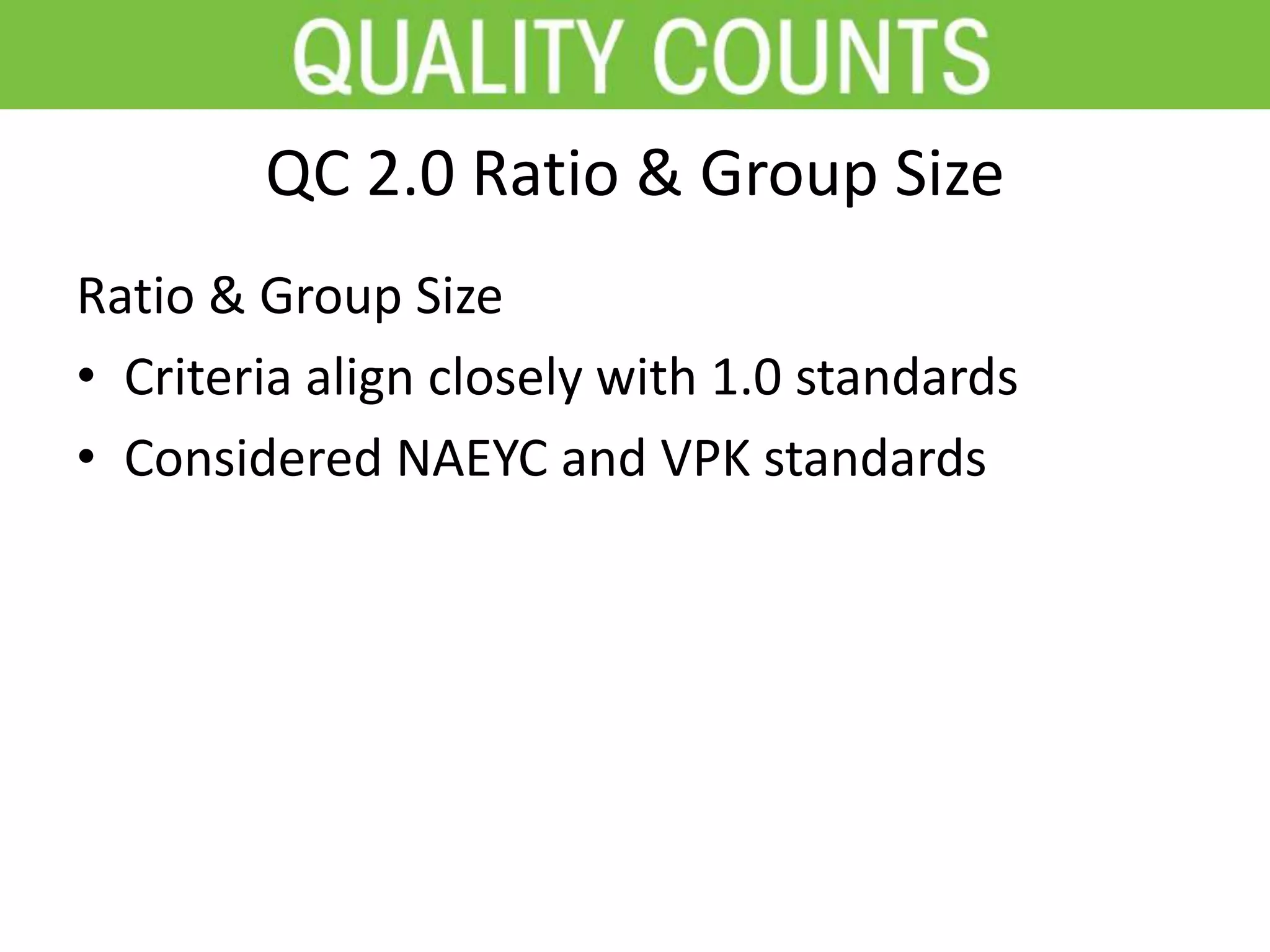 QC 2.0 Ratio & Group Size
Ratio & Group Size
• Criteria align closely with 1.0 standards
• Considered NAEYC and VPK standards
 
