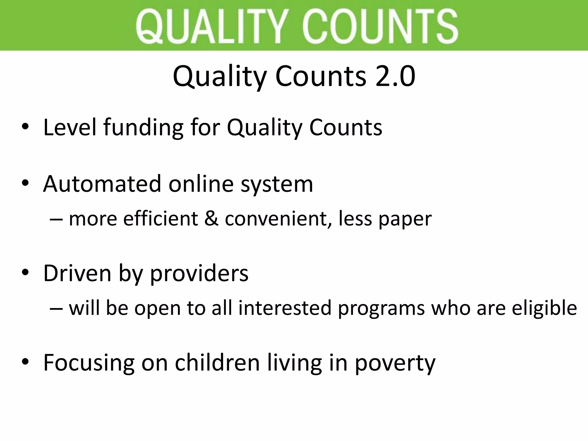 Quality Counts 2.0
• Level funding for Quality Counts
• Automated online system
– more efficient & convenient, less paper
• Driven by providers
– will be open to all interested programs who are eligible
• Focusing on children living in poverty
 
