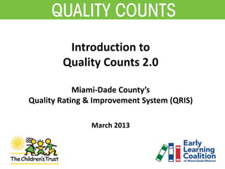 Introduction to
Quality Counts 2.0
Miami-Dade County’s
Quality Rating & Improvement System (QRIS)
March 2013
 
