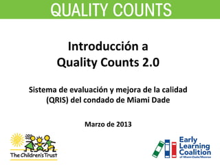 Introducción a
Quality Counts 2.0
Sistema de evaluación y mejora de la calidad
(QRIS) del condado de Miami Dade
Marzo de 2013
 