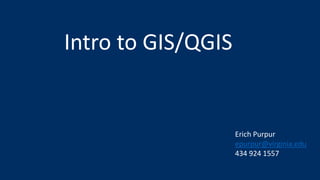 Intro to GIS/QGIS
Erich Purpur
epurpur@virginia.edu
434 924 1557
 