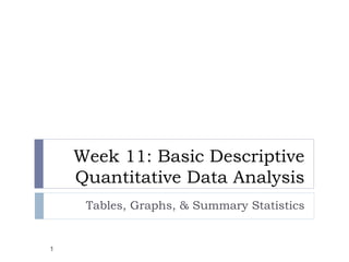Week 11: Basic Descriptive
Quantitative Data Analysis
Tables, Graphs, & Summary Statistics
1
 