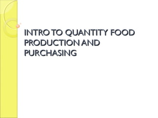 INTRO TO QUANTITY FOODINTRO TO QUANTITY FOOD
PRODUCTION ANDPRODUCTION AND
PURCHASINGPURCHASING
 